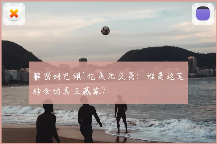 解密姆巴佩1亿美元交易:谁是这笔转会的真正赢家?