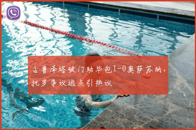 古鲁泽塔破门助毕包1-0奥萨苏纳，托罗争议逃点引热议