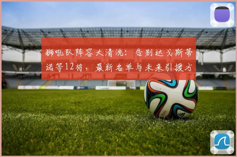 狮吼队阵容大清洗：告别达戈斯蒂诺等12将，最新名单与未来引援方向解析
