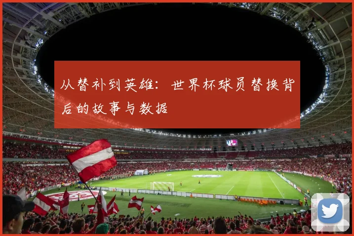 从替补到英雄：世界杯球员替换背后的故事与数据