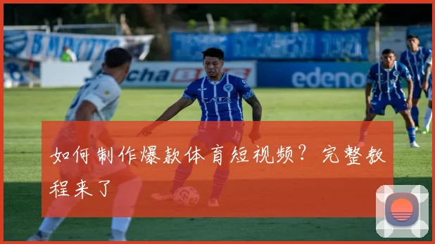 如何制作爆款体育短视频？完整教程来了