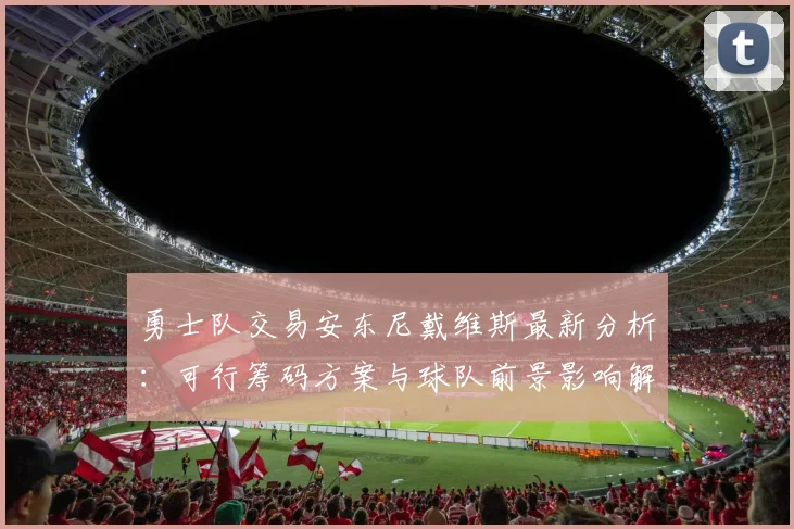 勇士队交易安东尼戴维斯最新分析：可行筹码方案与球队前景影响解读
