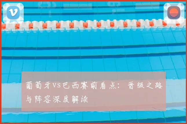 葡萄牙vs巴西赛前看点：晋级之路与阵容深度解读