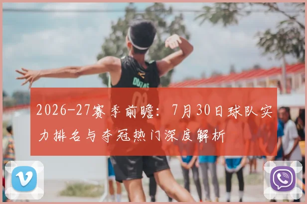 2026-27赛季前瞻:7月30日球队实力排名与夺冠热门深度解析
