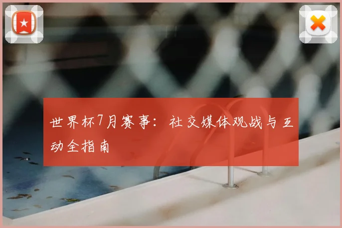 世界杯7月赛事:社交媒体观战与互动全指南