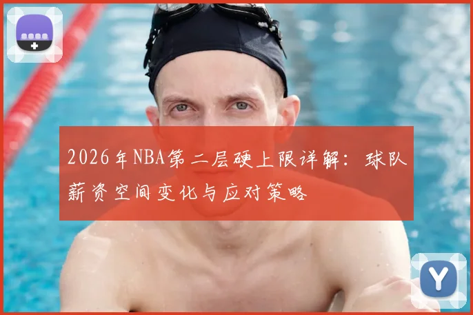 2026年NBA第二层硬上限详解:球队薪资空间变化与应对策略
