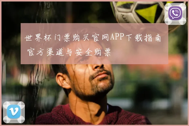 世界杯门票购买官网APP下载指南 官方渠道与安全购票