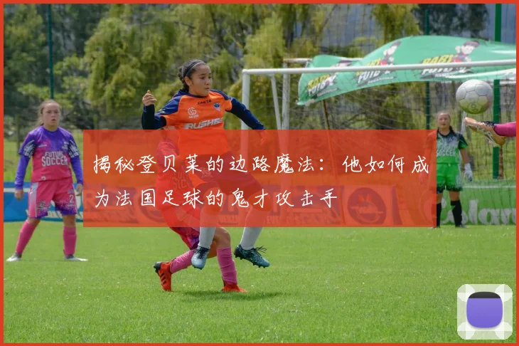 揭秘登贝莱的边路魔法:他如何成为法国足球的鬼才攻击手