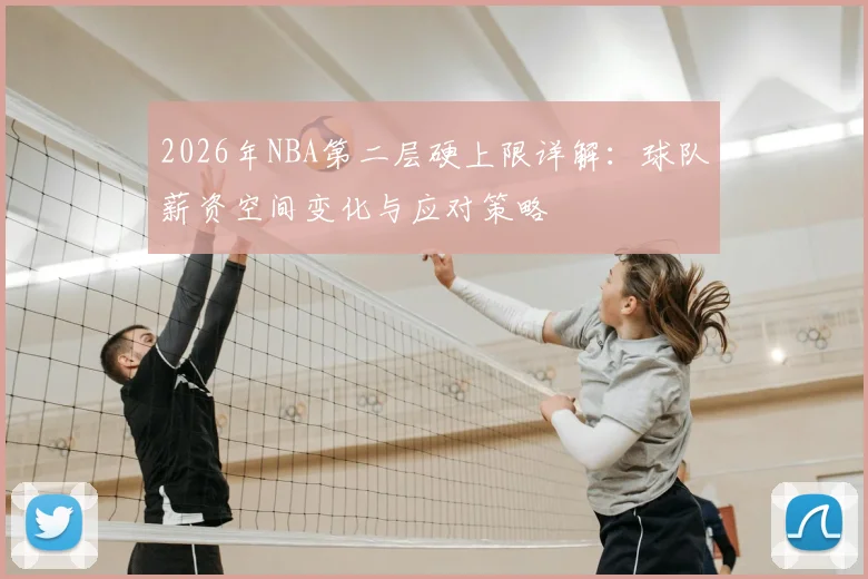 2026年NBA第二层硬上限详解：球队薪资空间变化与应对策略