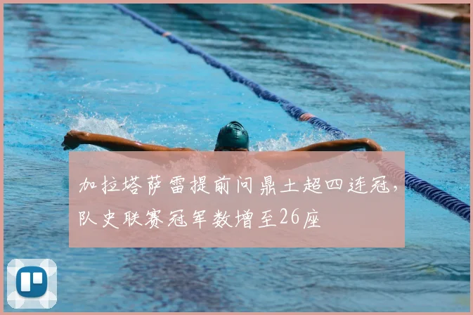 加拉塔萨雷提前问鼎土超四连冠,队史联赛冠军数增至26座