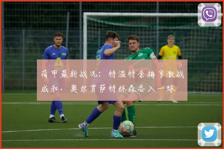 荷甲最新战况：特温特奈梅亨激战成和，奥尔贾萨特林森各入一球