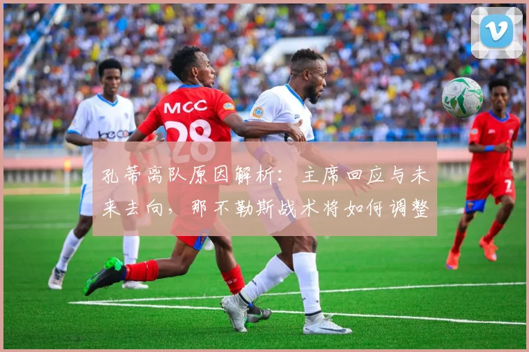 孔蒂离队原因解析:主席回应与未来去向,那不勒斯战术将如何调整