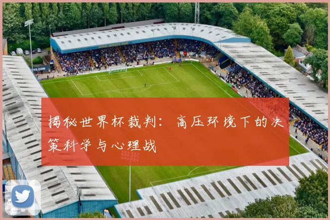 揭秘世界杯裁判:高压环境下的决策科学与心理战