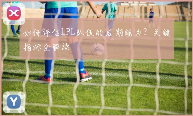 如何评估LPL队伍的后期能力？关键指标全解读