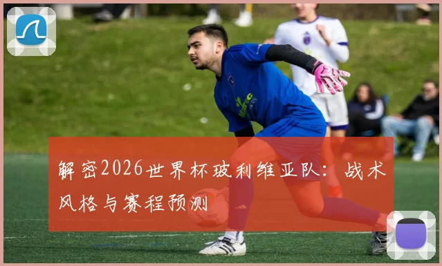 解密2026世界杯玻利维亚队：战术风格与赛程预测