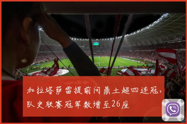 加拉塔萨雷提前问鼎土超四连冠，队史联赛冠军数增至26座