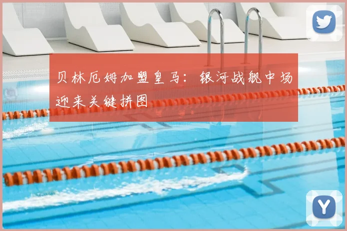 贝林厄姆加盟皇马：银河战舰中场迎来关键拼图