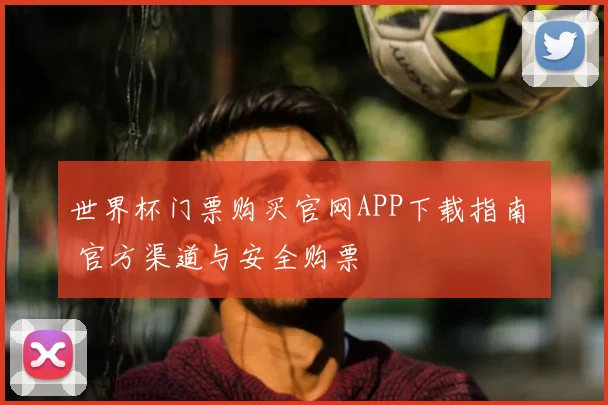 世界杯门票购买官网APP下载指南 官方渠道与安全购票