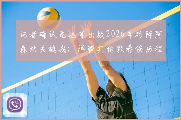 记者确认昆达可出战2026年对阵阿森纳关键战:详解其伦敦养伤历程与英超适应准备
