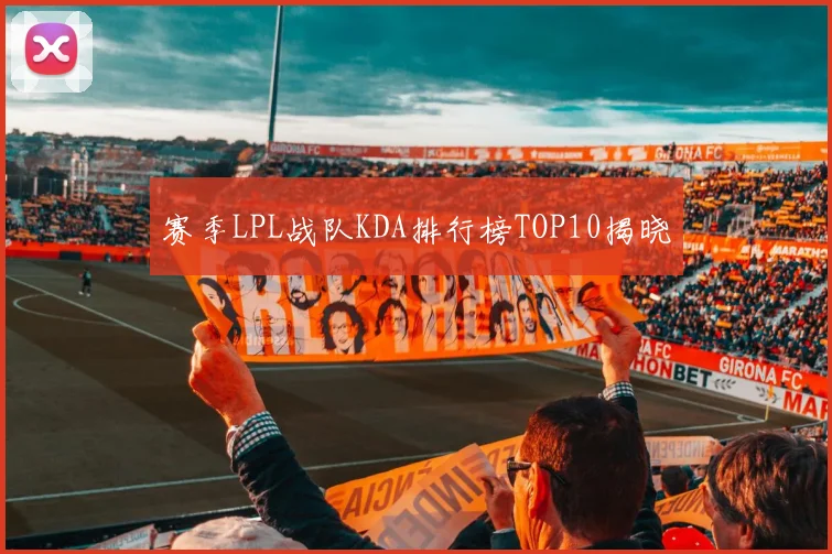 赛季LPL战队KDA排行榜TOP10揭晓